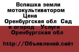 Вспашка земли мотокультиватором › Цена ­ 400 - Оренбургская обл. Сад и огород » Услуги   . Оренбургская обл.